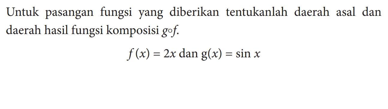 Untuk pasangan fungsi yang diberikan tentukanlah daerah asal dan daerah hasil fungsi komposisi gof. f(x)=2x dan g(x)=sin x