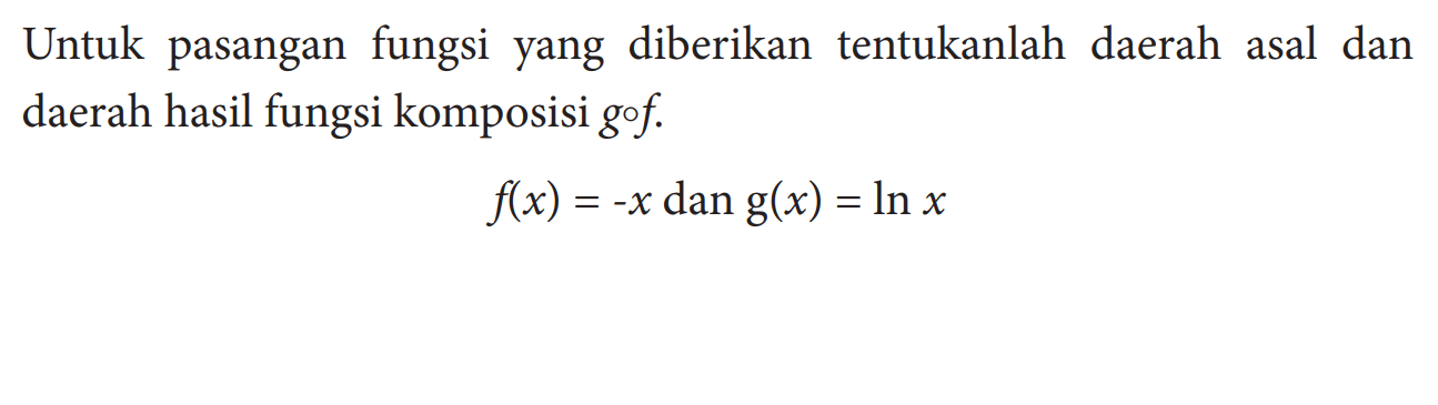 Untuk pasangan fungsi yang diberikan tentukanlah daerah asal dan daerah hasil fungsi komposisi gof. f(x)=-x dan g(x)=ln x