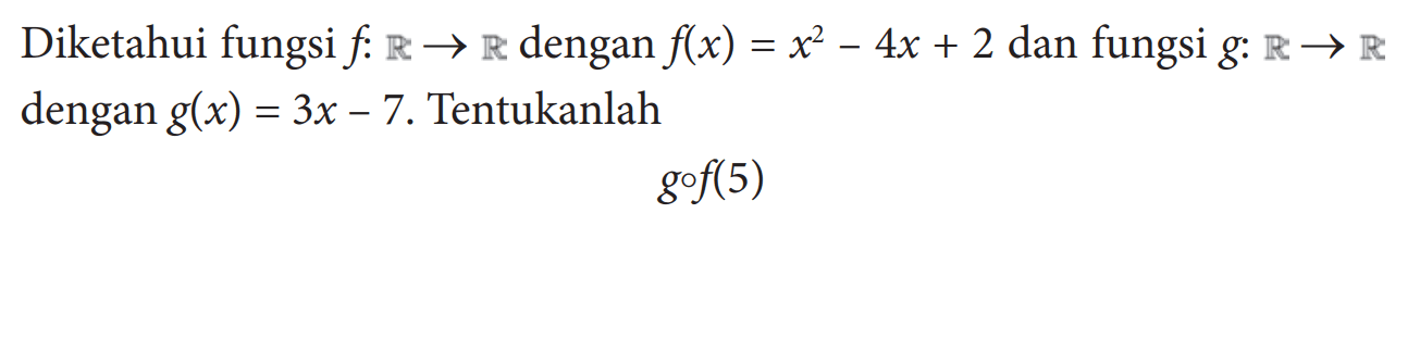 Diketahui fungsi  f: R -> R  dengan  f(x)=x^2-4x+2  dan fungsi  g: R -> R  dengan  g(x)=3x-7 . Tentukanlahg o f(5)