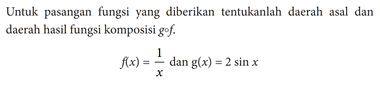 Untuk pasangan fungsi yang diberikan tentukanlah daerah asal dan daerah hasil fungsi komposisi  g o f .f(x)=1/x dan g(x)=2 sin x