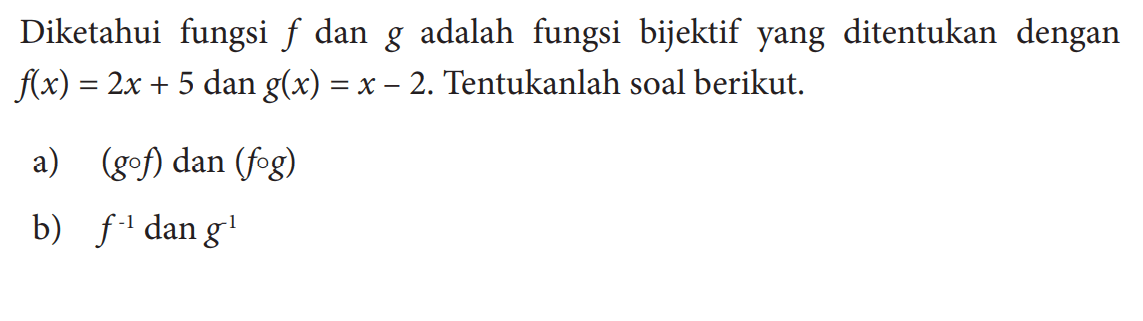 Diketahui fungsi f dan g adalah fungsi bijektif yang ditentukan dengan f(x)=2x+5 dan g(x)=x-2. Tentukanlah soal berikut.a) (g o f) dan(f o g) b) f^(-1) dan g^(-1) 