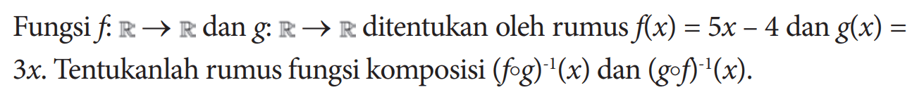 Fungsi  f:R->R  dan  g:R->R  ditentukan oleh rumus  f(x)=5x-4  dan  g(x)=3x. Tentukanlah rumus fungsi komposisi  (fog)^(-1)(x)  dan  (gof)^(-1)(x) .