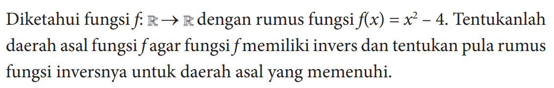 Diketahui fungsi f: R -> R dengan rumus fungsi f(x)=x^2-4. Tentukanlah daerah asal fungsi f agar fungsi f memiliki invers dan tentukan pula rumus fungsi inversnya untuk daerah asal yang memenuhi.