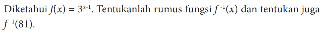 Diketahui  f(x)=3^(x-1) . Tentukanlah rumus fungsi  f^(-1)(x)  dan tentukan juga  f^(-1)(81) 