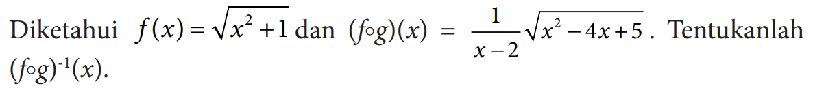 Diketahui f(x)=akar(x^2+1) dan (fog)(x)=1/(x-2) akar(x^2-4 x+5). Tentukanlah (fog)^(-1)(x) 