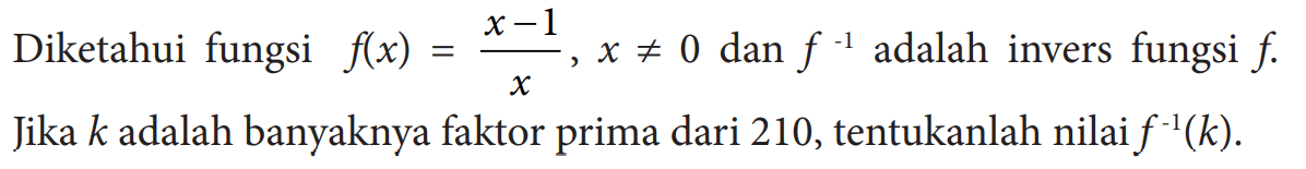 Diketahui fungsi f(x)=(x-1)/x, x=/=0 dan f^(-1) adalah invers fungsi f. Jika k adalah banyaknya faktor prima dari 210 , tentukanlah nilai  f^(-1)(k) .