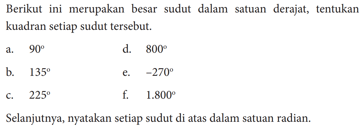 Berikutini merupakan besar sudut dalam satuan derajat, tentukan kuadran setiap sudut tersebut.a.   90 d.  800 b.  135 e.  -270 C.  225 f.  1.800 Selanjutnya, nyatakan setiap sudut di atas dalam satuan radian.