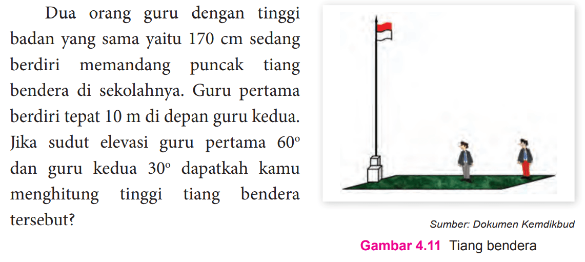 Dua orang guru dengan tinggi badan yang sama yaitu 170 cm sedang berdiri memandang puncak tiang bendera di sekolahnya. Guru pertama berdiri tepat 10 m di depan guru kedua. Jika sudut elevasi guru pertama 60 dan guru kedua 30 dapatkah kamu menghitung tiang bendera tersebut?