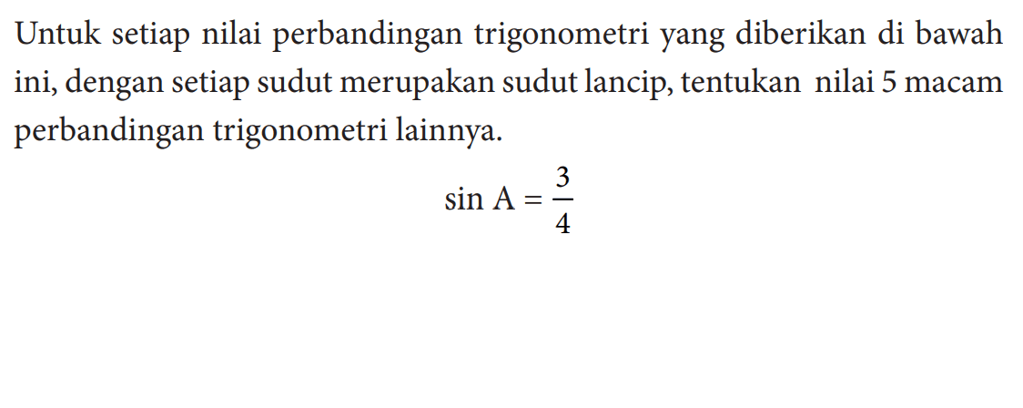 Untuk setiap nilai perbandingan trigonometri yang diberikan di bawah ini, dengan setiap sudut merupakan sudut lancip, tentukan nilai 5 macam perbandingan trigonometri lainnya.sin A=3/4