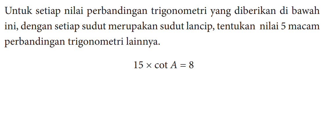 Untuk setiap nilai perbandingan trigonometri yang diberikan di bawah ini, dengan setiap sudut merupakan sudut lancip, tentukan nilai 5 macam perbandingan trigonometri lainnya.15cot(A)=8