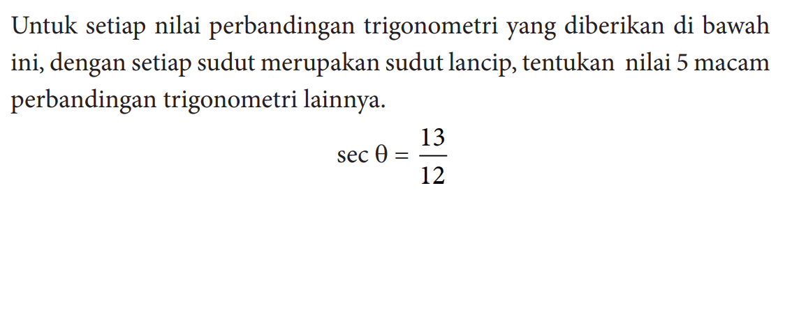 Untuk setiap nilai perbandingan trigonometri yang diberikan di bawah ini, dengan setiap sudut merupakan sudut lancip, tentukan nilai 5 macam perbandingan trigonometri lainnya. sec theta=13/12