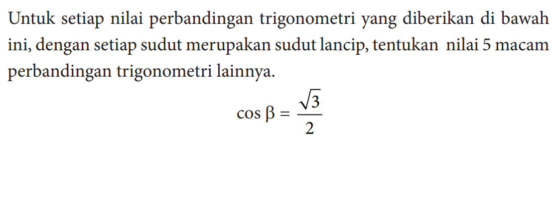 Untuk setiap nilai perbandingan trigonometri yang diberikan di bawah ini, dengan setiap sudut merupakan sudut lancip, tentukan nilai 5 macam perbandingan trigonometri lainnya.cos b=akar(3)/2