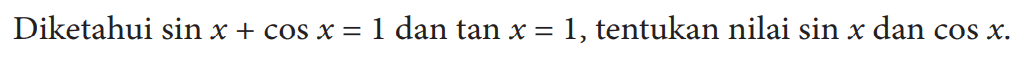 Diketahui sin x+cos x=1 dan tan x=1, tentukan nilai sin x dan cos x.