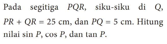 Pada segitiga  PQR, siku-siku di  Q,   PR+QR=25 cm , dan  PQ=5 cm . Hitung nilai  sin P, cos P , dan tan  P .