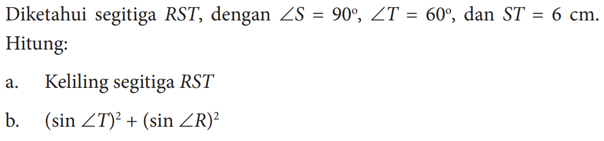 Diketahui segitiga RST, dengan sudut S=90, sudut T=60, dan ST=6 cm. Hitung:a. Keliling segitiga RST b. (sin sudut T)^2+(sin sudut R)^2 