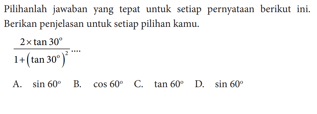 Pilihanlah jawaban yang tepat untuk setiap pernyataan berikut ini. Berikan penjelasan untuk setiap pilihan kamu. (2tan 30)/(1+(tan 30)^2) ....