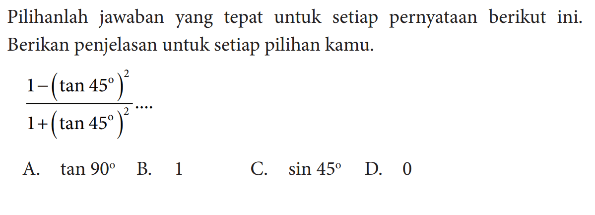 Pilihlah jawaban yang tepat untuk setiap pernyataan berikut ini. Berikan penjelasan untuk setiap pilihan kamu. (1-(tan 45)^2)/(1+(tan 45)^2) ...