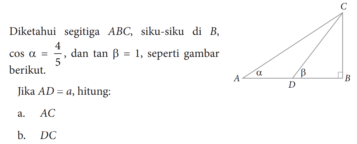 Diketahui segitiga  ABC, siku-siku di  B,  cos alpha=4/5, dan  tan beta=1, seperti gambar berikut.
Jika  AD=a, hitung:
a.  AC 
b.  DC 