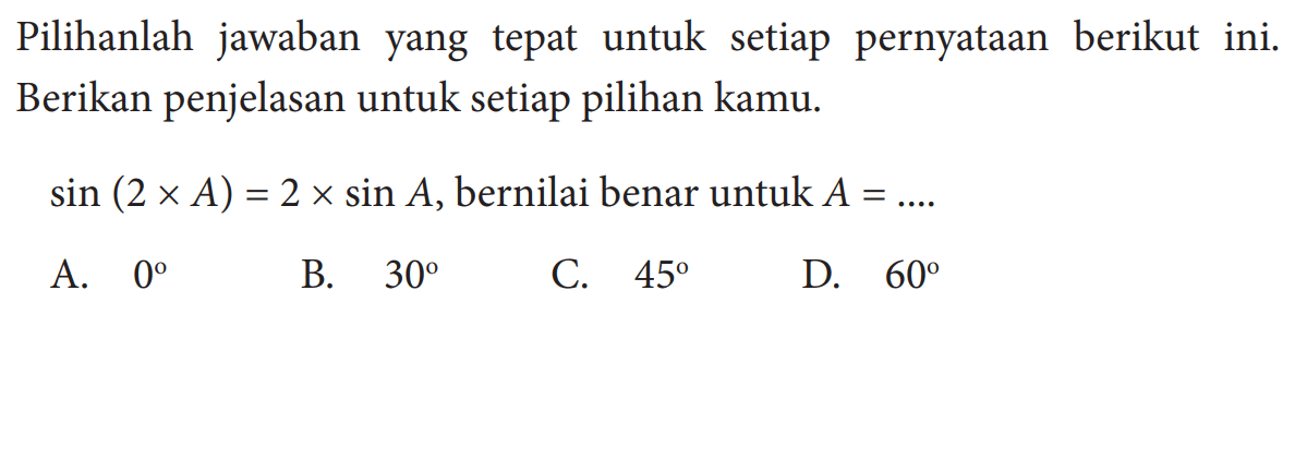 Pilihanlah jawaban yang tepat untuk setiap pernyataan berikut ini. Berikan penjelasan untuk setiap pilihan kamu. sin (2 x A)=2x sin A , bernilai benar untuk A=... 