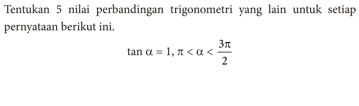 Tentukan 5 nilai perbandingan trigonometri yang lain untuk setiap pernyataan berikut ini.

tan a=1, pi<a<(3 pi/2)
