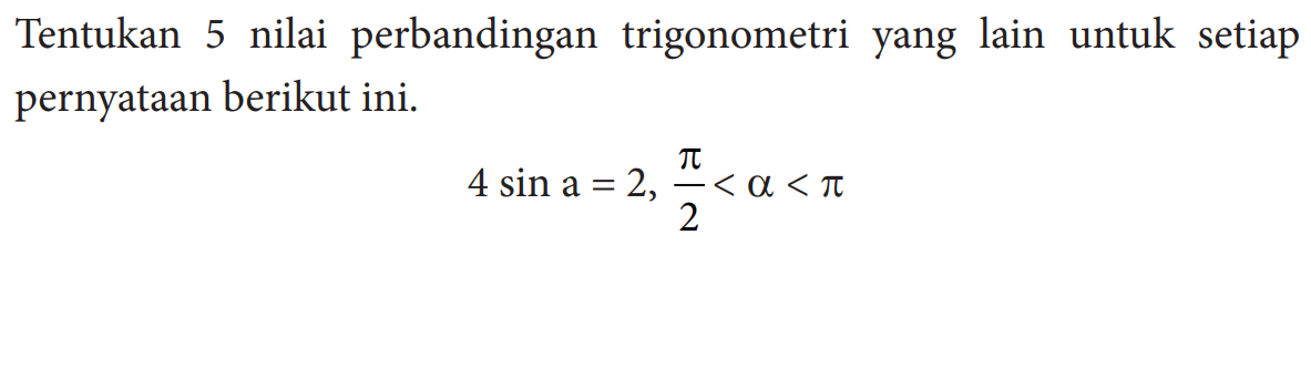 Tentukan 5 nilai perbandingan trigonometri yang lain untuk setiap pernyataan berikut ini. 4 sin a=2, pi/2<a<pi