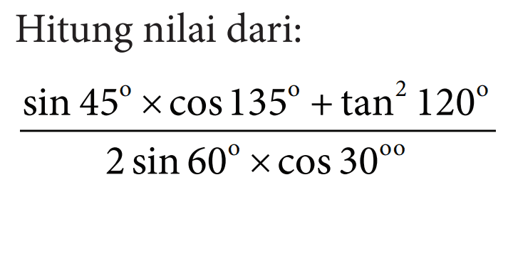 Hitung nilai dari: (sin 45 x cos 135 + tan^2 120)/(2 sin 60 x cos 30)