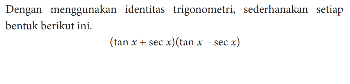 Dengan menggunakan identitas trigonometri, sederhanakan setiap bentuk berikut ini. (tan x + sec x)(tan x - sec x)