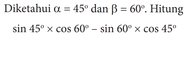 Diketahui  alpha=45  dan  beta=60 .  Hitungsin 45 x cos 60-sin 60 x cos 45