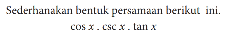 Sederhanakan bentuk persamaan berikut ini. cos x . csc x . tan x