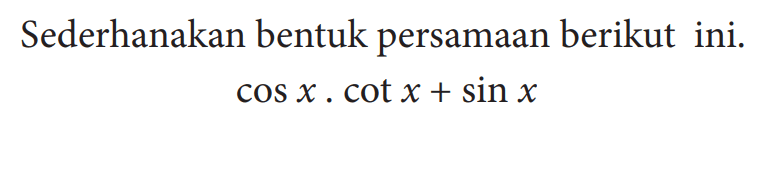 Sederhanakan bentuk persamaan berikut ini.cos x.cot x+sin x