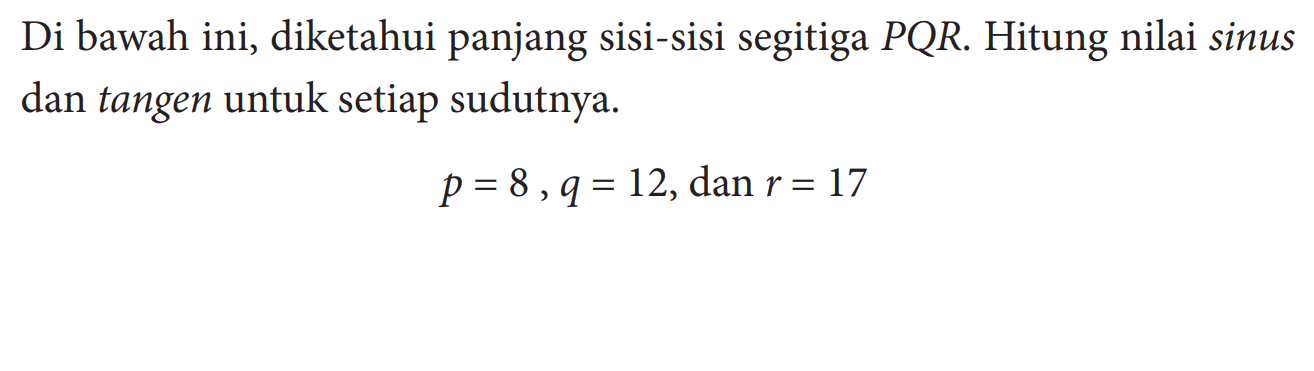 Di bawah ini, diketahui panjang sisi-sisi segitiga  PQR . Hitung nilai sinus dan tangen untuk setiap sudutnya. p=8, q=12, dan r=17