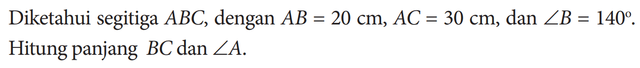 Diketahui segitiga  ABC, dengan  AB=20 cm, AC=30 cm, dan sudut B=140. Hitung panjang BC dan sudut A... 