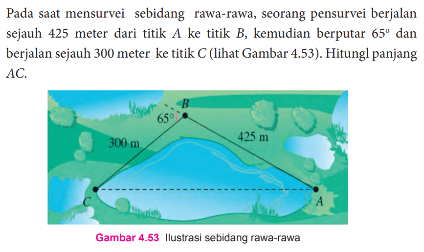 Pada saat mensurvei sebidang rawa-rawa, seorang pensurvei berjalan sejauh 425 meter dari titik  A  ke titik  B , kemudian berputar  65  dan berjalan sejauh 300 meter ke titik  C  (lihat Gambar 4.53). Hitung panjang  AC.