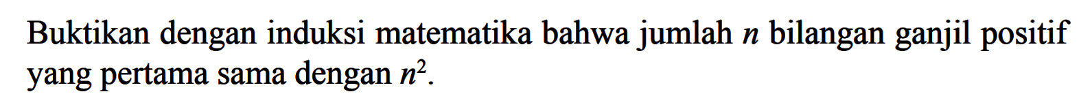 Buktikan dengan induksi matematika bahwa jumlah n bilangan ganjil positif yang pertama sama dengan n^2.