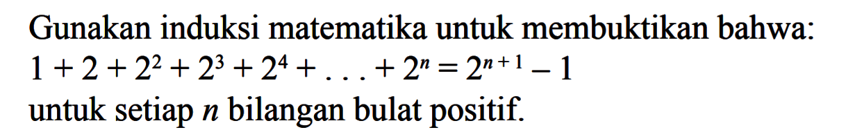 Gunakan induksi matematika untuk membuktikan bahwa:1+2+2^2+2^3+2^4+...+2^n=2^(n+1)-1 untuk setiap n bilangan bulat positif.