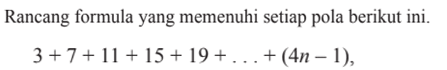 Rancang formula yang memenuhi setiap pola berikut ini. 3 + 7 + 11 +15 +19 + ...+ (4n-1),