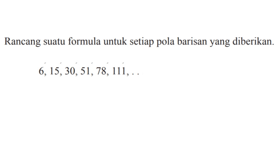 Rancang suatu formula untuk setiap pola barisan yang diberikan. 6,15,30,51,78, 111,...