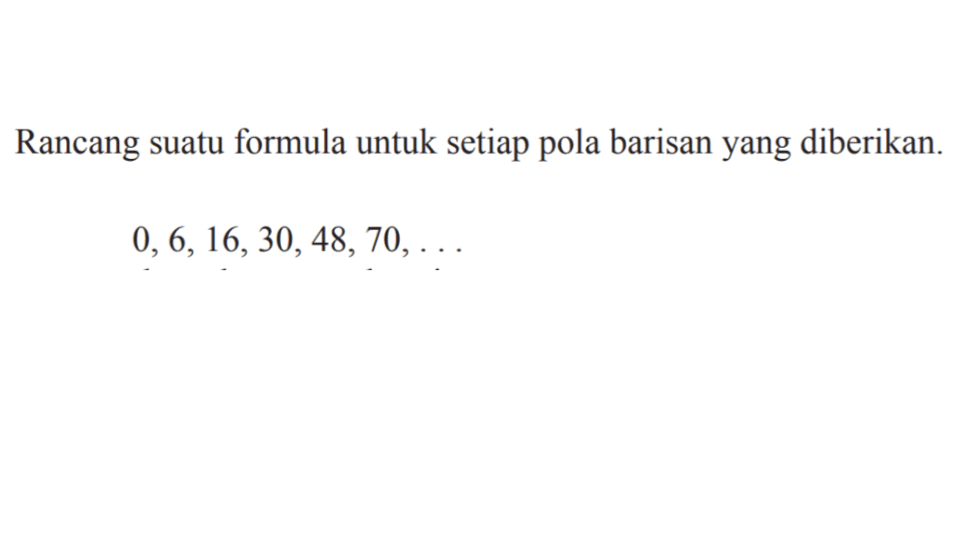 Rancang suatu formula untuk setiap pola barisan yang diberikan: 0,6, 16, 30,48,70,...