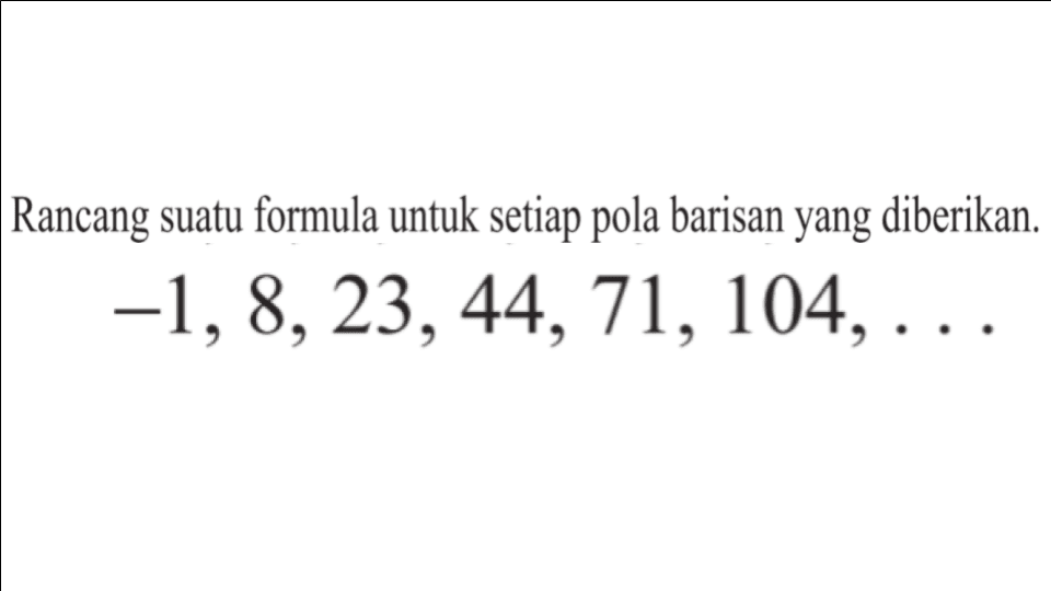 Rancang suatu formula untuk setiap pola barisan yang diberikan. -1,8,23,44,71,104,...