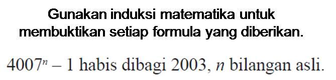 Gunakan induksi matematika untuk membuktikan setiap formula yang diberikan. 4007^n -1 habis dibagi 2003,n bilangan asli.