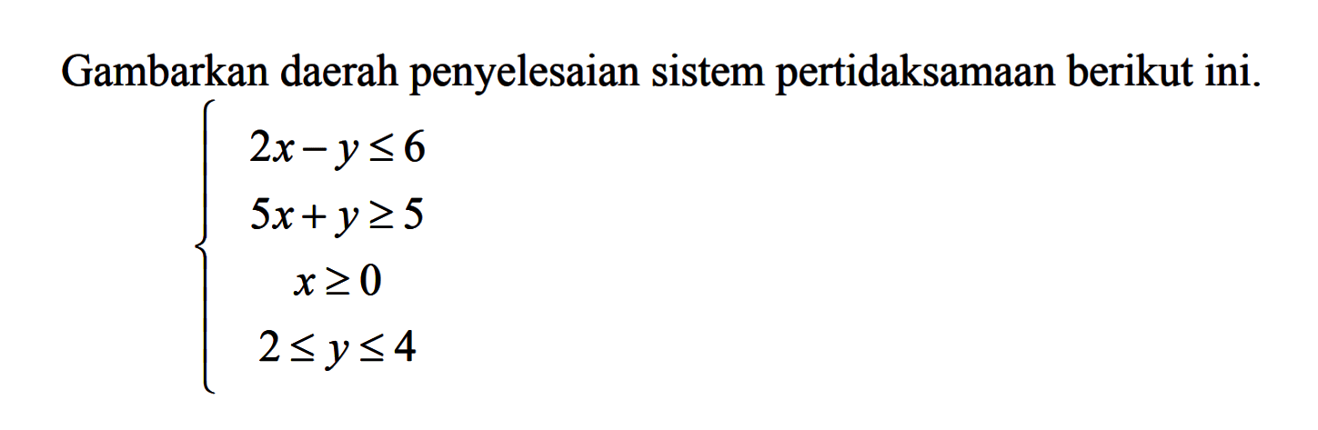 Gambarkan daerah penyelesaian sistem pertidaksamaan berikut ini. 2x-y<=6 5x+y>=5 x>=0 2<=y<=4