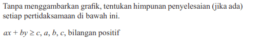 Tanpa menggambarkan grafik, tentukan himpunan penyelesaian (jika ada) setiap pertidaksamaan di bawah ini. ax+by>=c, a,b,c, bilangan positif.