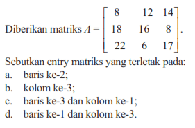 Diberikan matriks A=[8 12 14 18 16 8 22 6 17]. Sebutkan entry matriks yang terletak pada: a. baris ke-2; b. kolom ke-3; c. baris ke-3 dan kolom ke-1; d. baris ke-1 dan kolom ke-3.