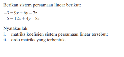 Berikan sistem persamaan linear berikut: -3=9x+6y-7z -5=12x+4y-8z Nyatakanlah: i. matriks koefisien sistem persamaan linear tersebut; ii. ordo matriks yang terbentuk.