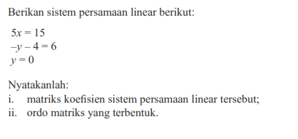 Berikan sistem persamaan linear berikut: 5x=15 -y-4=6 y=0 Nyatakanlah: i. matriks koefisien sistem persamaan linear tersebut; ii. ordo matriks yang terbentuk.