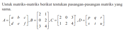 Untuk matriks-matriks berikut tentukan pasangan-pasangan matriks yang sama. A=[a b c d e f], B=[2 1 0 2 3 4], C=[2 0 3 1 2 4], D=[p q r s t u]