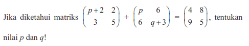 Jika diketahui matriks (p+2 2 3 5)+(p 6 6 q+3)=(4 8 9 5), tentukan nilai p dan q!