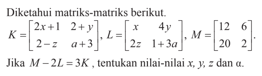 Diketahui matriks-matriks berikut. K=(2x+1 2+y 2-z a+3), L=(x 4y 2z 1+3a), M=(12 6 20 2). Jika M-2L=3K, tentukan nilai-nilai x,y,z dan a.