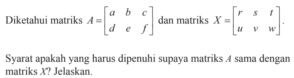 Diketahui matriks A=(1a b c d e f) dan matriks X=(r s t u v w). Syarat apakah yang harus dipenuhi supaya matriks A sama dengan matriks X? Jelaskan.