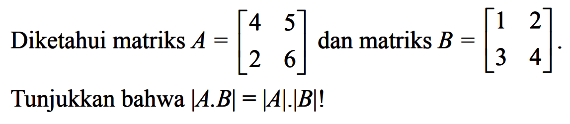 Diketahui matriks A=[4 5 2 6] dan matriks B=[1 2 3 4]. Tunjukkan bahwa |A.B|=|A|.|B|!